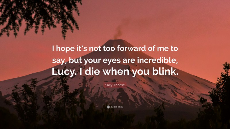Sally Thorne Quote: “I hope it’s not too forward of me to say, but your eyes are incredible, Lucy. I die when you blink.”