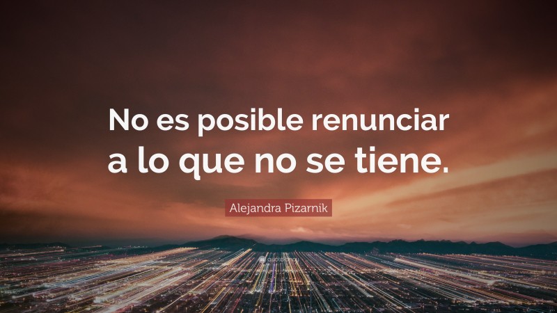 Alejandra Pizarnik Quote: “No es posible renunciar a lo que no se tiene.”