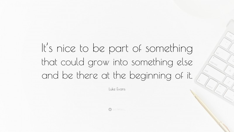 Luke Evans Quote: “It’s nice to be part of something that could grow into something else and be there at the beginning of it.”
