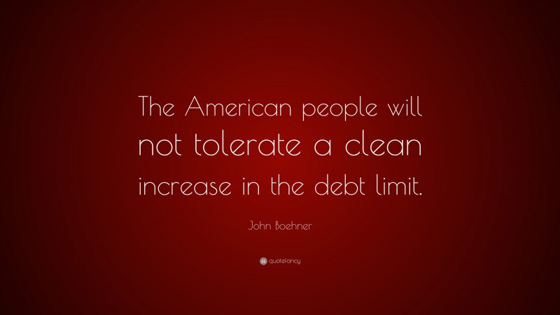 John Boehner Quote: “The American people will not tolerate a clean increase in the debt limit.”