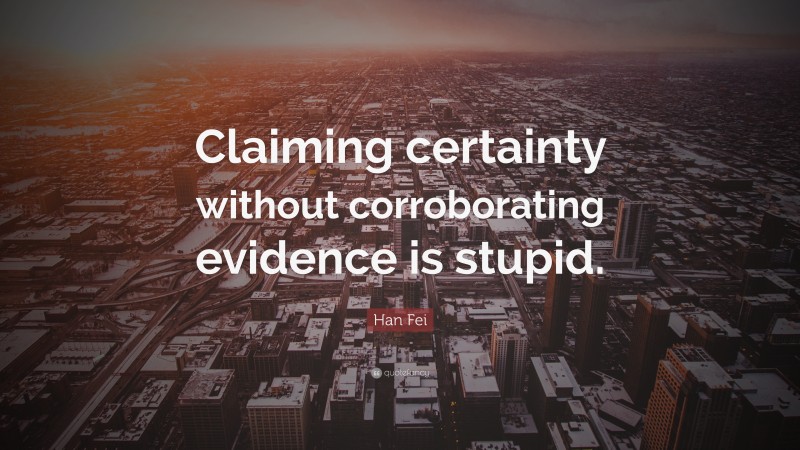 Han Fei Quote: “Claiming certainty without corroborating evidence is stupid.”
