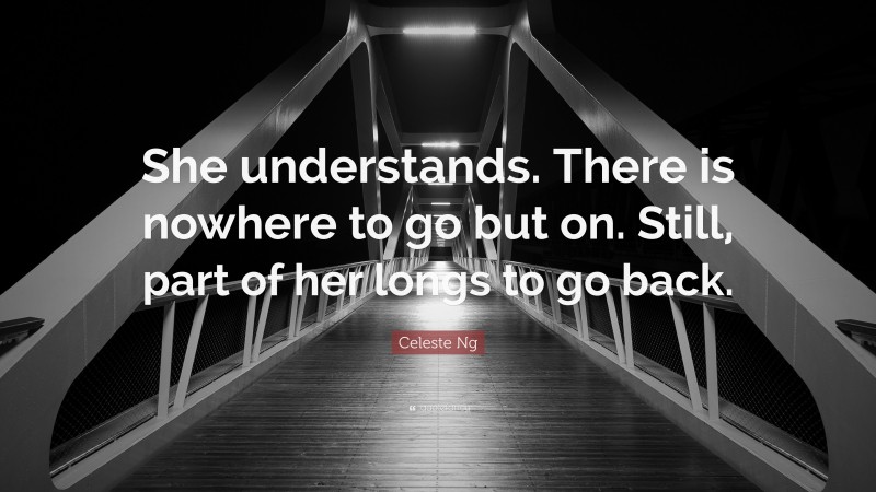 Celeste Ng Quote: “She understands. There is nowhere to go but on. Still, part of her longs to go back.”