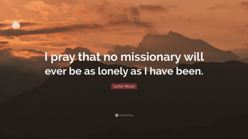 Lottie Moon Quote: “I pray that no missionary will ever be as lonely as I have been.”