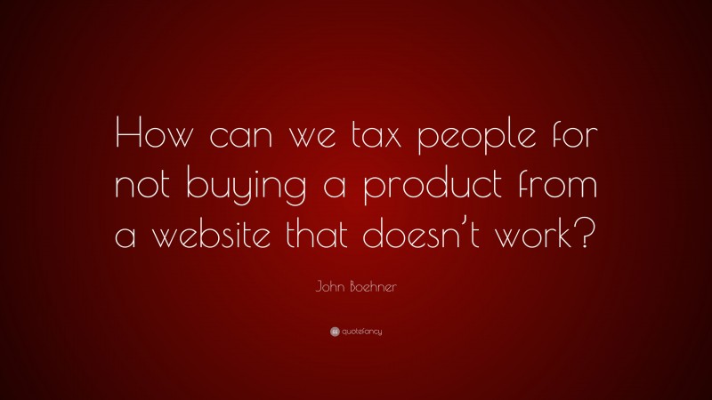 John Boehner Quote: “How can we tax people for not buying a product from a website that doesn’t work?”