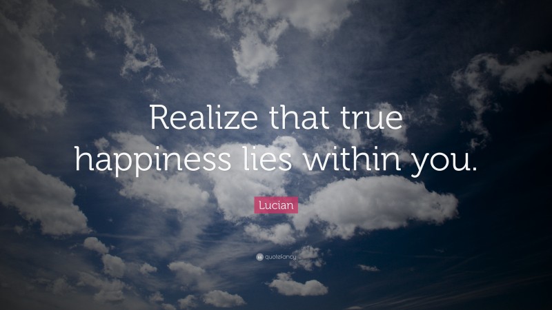 Lucian Quote: “Realize that true happiness lies within you.”