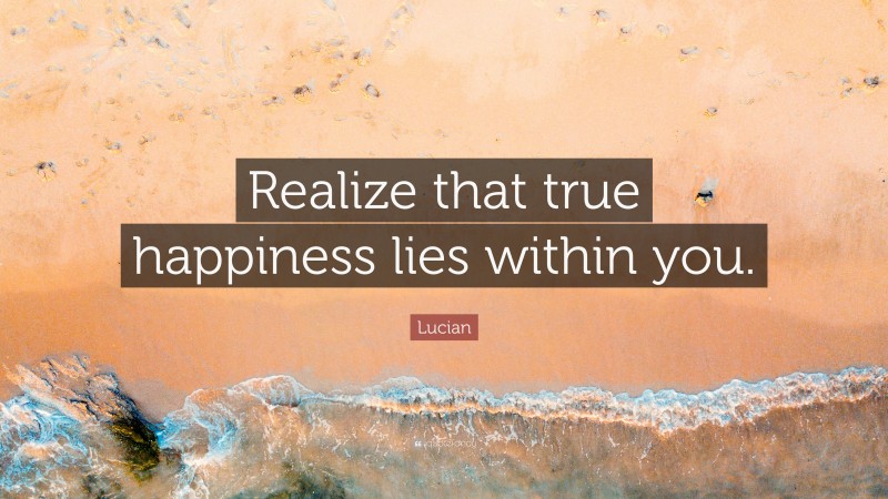 Lucian Quote: “Realize that true happiness lies within you.”
