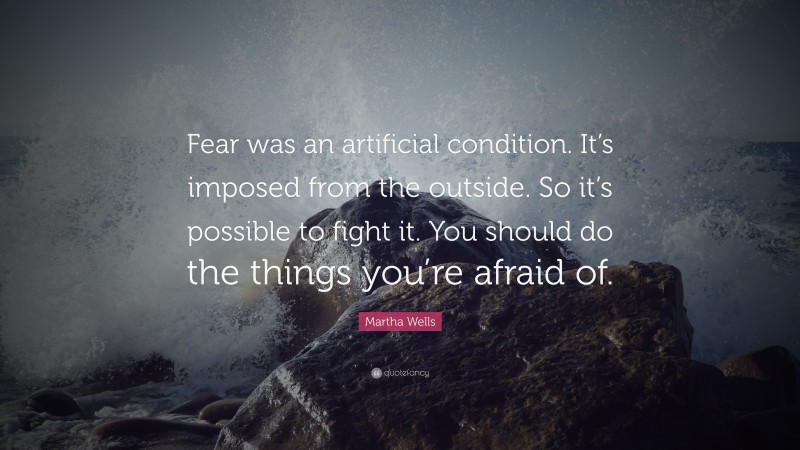 Martha Wells Quote: “Fear was an artificial condition. It’s imposed from the outside. So it’s possible to fight it. You should do the things you’re afraid of.”