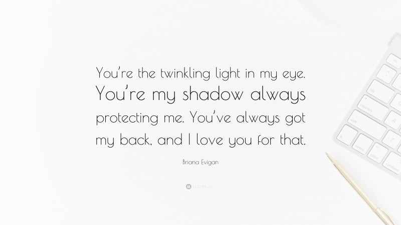 Briana Evigan Quote: “You’re the twinkling light in my eye. You’re my shadow always protecting me. You’ve always got my back, and I love you for that.”