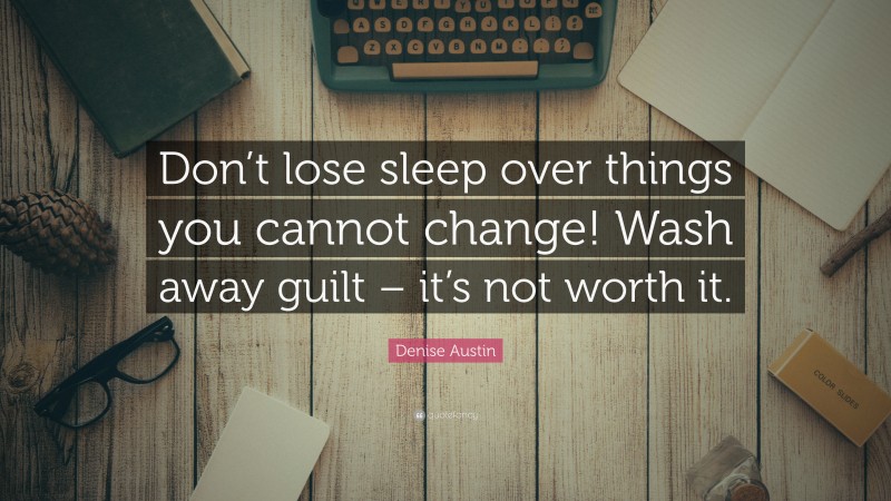 Denise Austin Quote: “Don’t lose sleep over things you cannot change! Wash away guilt – it’s not worth it.”