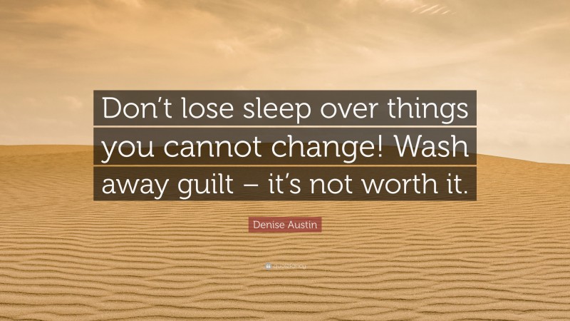 Denise Austin Quote: “Don’t lose sleep over things you cannot change! Wash away guilt – it’s not worth it.”