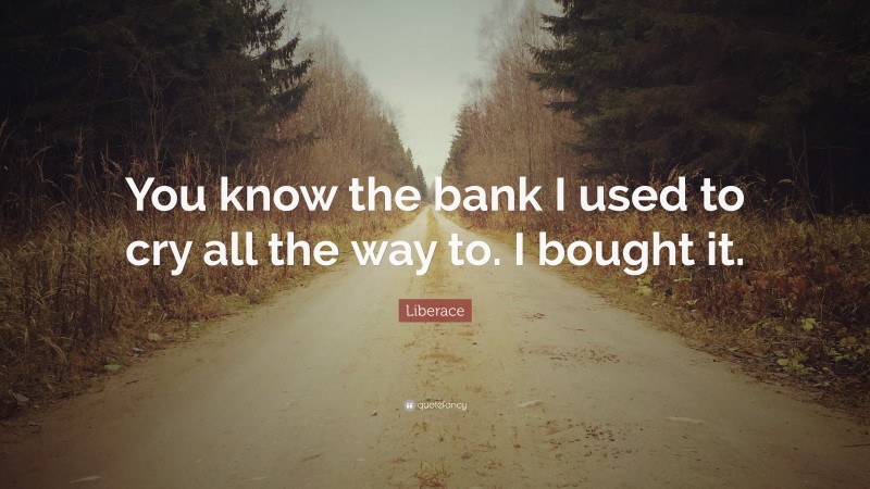 Liberace Quote: “You know the bank I used to cry all the way to. I bought it.”