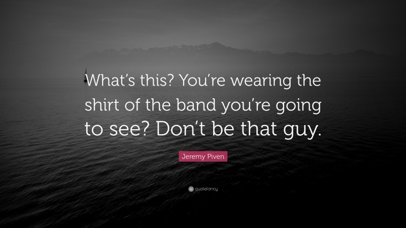 Jeremy Piven Quote: “What’s this? You’re wearing the shirt of the band you’re going to see? Don’t be that guy.”