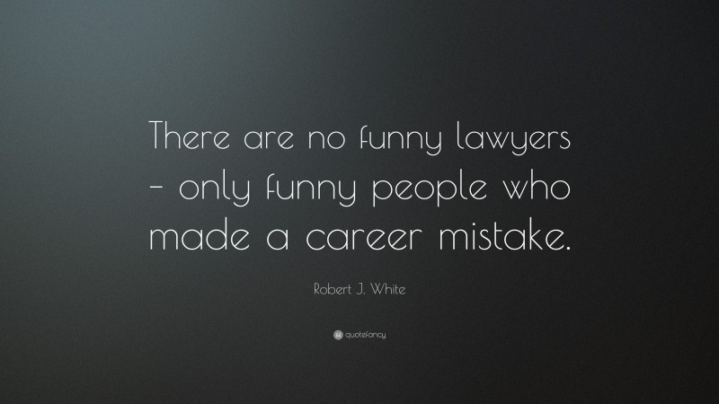 Robert J. White Quote: “There are no funny lawyers – only funny people who made a career mistake.”
