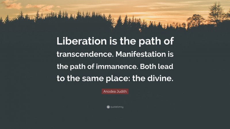 Anodea Judith Quote: “Liberation is the path of transcendence. Manifestation is the path of immanence. Both lead to the same place: the divine.”