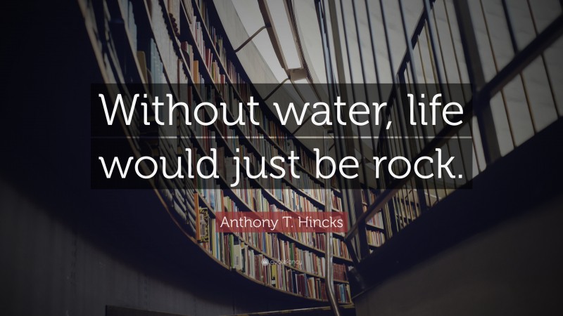Anthony T. Hincks Quote: “Without water, life would just be rock.”