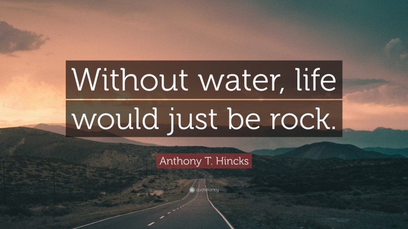 Anthony T. Hincks Quote: “Without water, life would just be rock.”