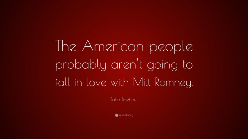 John Boehner Quote: “The American people probably aren’t going to fall in love with Mitt Romney.”