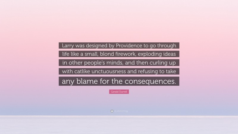 Gerald Durrell Quote: “Larry was designed by Providence to go through life like a small, blond firework, exploding ideas in other people’s minds, and then curling up with catlike unctuousness and refusing to take any blame for the consequences.”