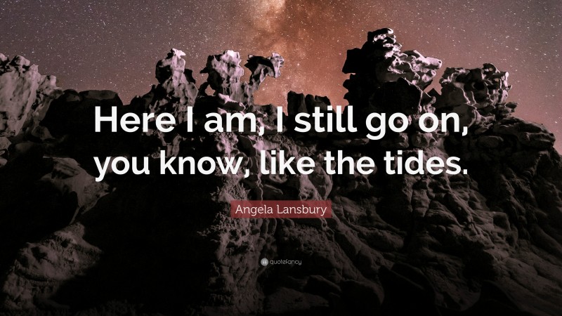 Angela Lansbury Quote: “Here I am, I still go on, you know, like the tides.”