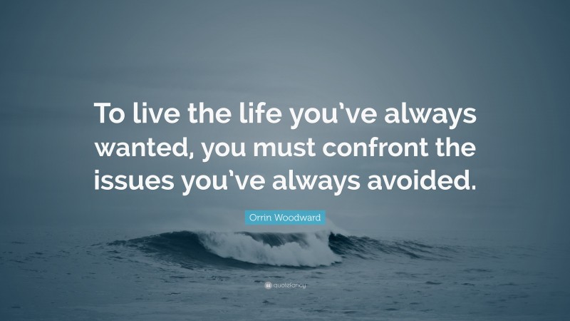 Orrin Woodward Quote: “To live the life you’ve always wanted, you must confront the issues you’ve always avoided.”