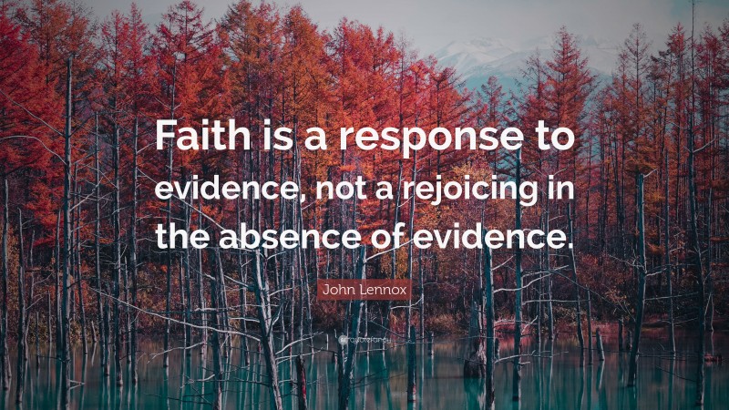 John Lennox Quote: “Faith is a response to evidence, not a rejoicing in the absence of evidence.”