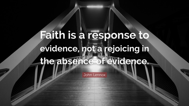 John Lennox Quote: “Faith is a response to evidence, not a rejoicing in the absence of evidence.”