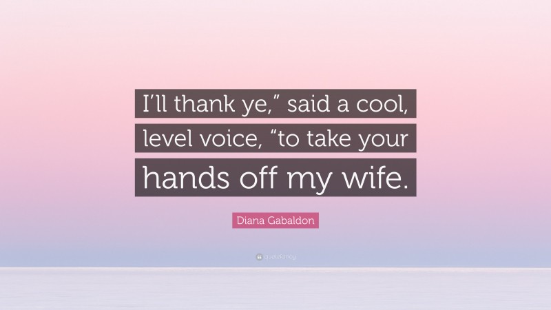 Diana Gabaldon Quote: “I’ll thank ye,” said a cool, level voice, “to take your hands off my wife.”