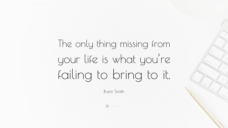 Brent Smith Quote: “The only thing missing from your life is what you’re failing to bring to it.”