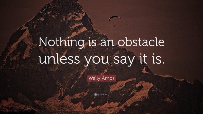 Wally Amos Quote: “Nothing is an obstacle unless you say it is.”