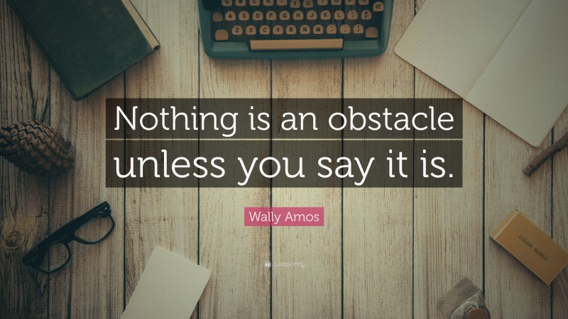 Wally Amos Quote: “Nothing is an obstacle unless you say it is.”