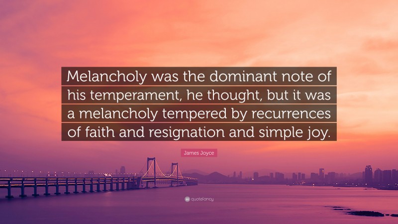 James Joyce Quote: “Melancholy was the dominant note of his temperament, he thought, but it was a melancholy tempered by recurrences of faith and resignation and simple joy.”