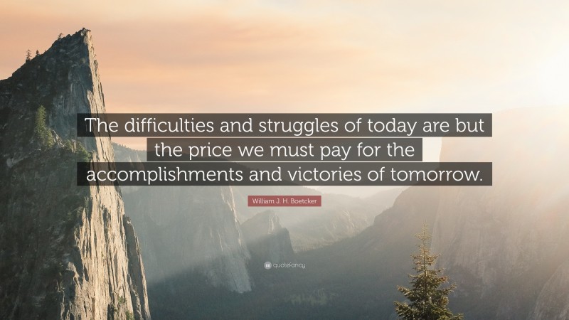 William J. H. Boetcker Quote: “The difficulties and struggles of today are but the price we must pay for the accomplishments and victories of tomorrow.”