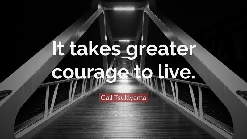 Gail Tsukiyama Quote: “It takes greater courage to live.”