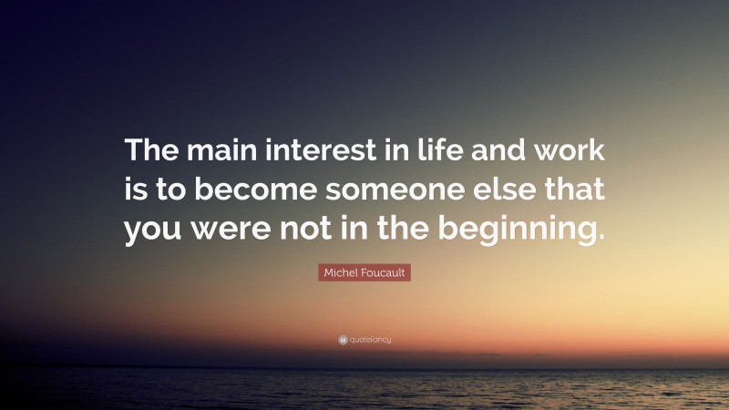 Michel Foucault Quote: “The main interest in life and work is to become someone else that you were not in the beginning.”