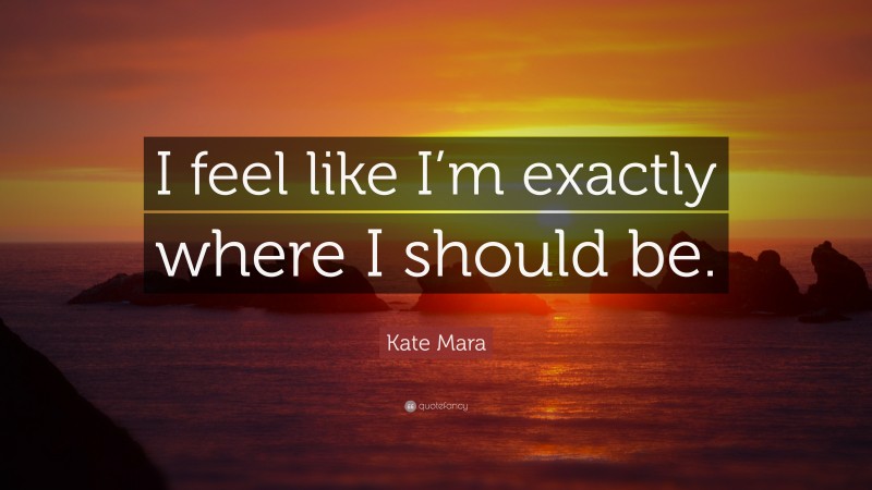 Kate Mara Quote: “I feel like I’m exactly where I should be.”