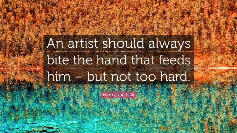 Nam June Paik Quote: “An artist should always bite the hand that feeds him – but not too hard.”