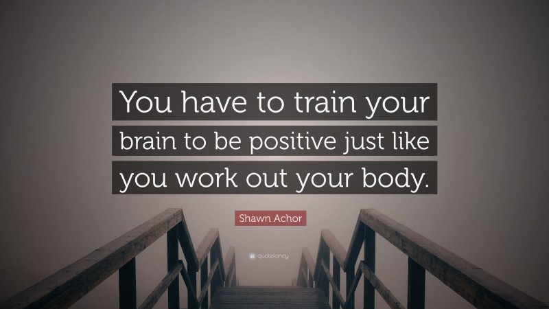 Shawn Achor Quote: “You have to train your brain to be positive just like you work out your body.”