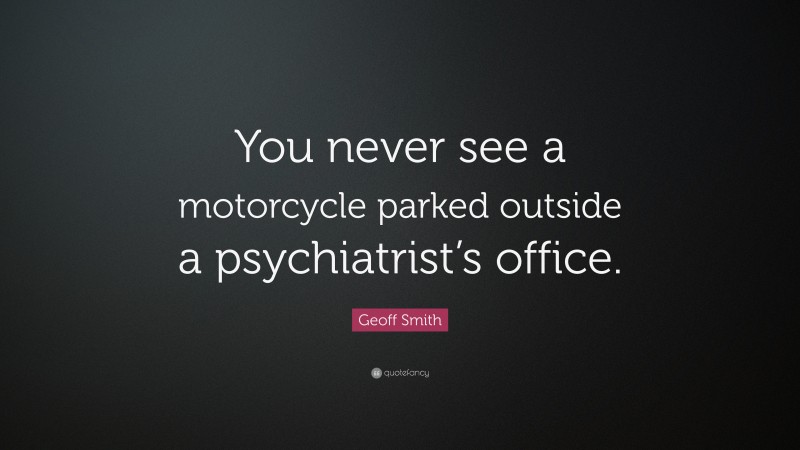 Geoff Smith Quote: “You never see a motorcycle parked outside a psychiatrist’s office.”