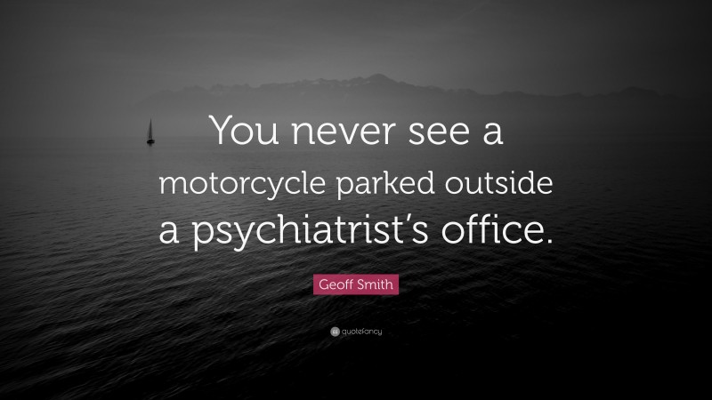 Geoff Smith Quote: “You never see a motorcycle parked outside a psychiatrist’s office.”