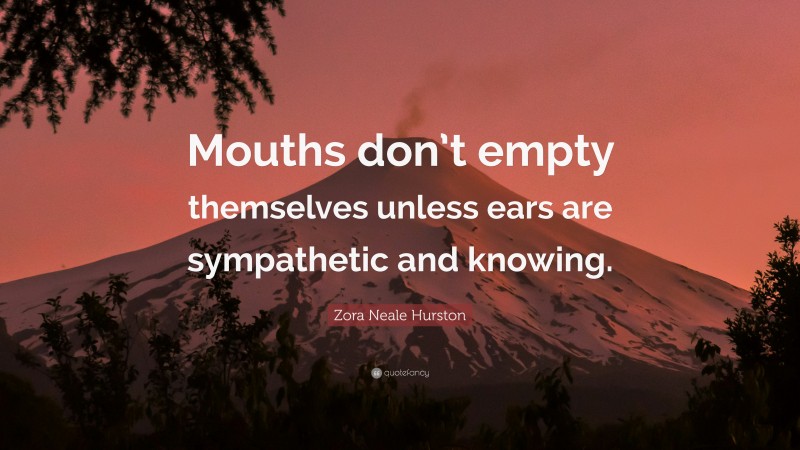 Zora Neale Hurston Quote: “Mouths don’t empty themselves unless ears are sympathetic and knowing.”