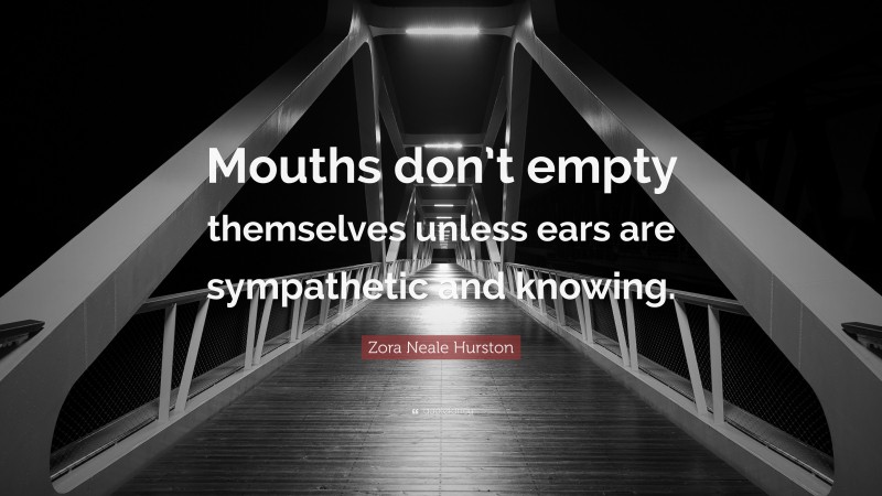 Zora Neale Hurston Quote: “Mouths don’t empty themselves unless ears are sympathetic and knowing.”