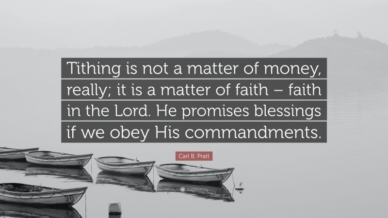 Carl B. Pratt Quote: “Tithing is not a matter of money, really; it is a matter of faith – faith in the Lord. He promises blessings if we obey His commandments.”