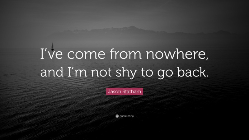 Jason Statham Quote: “I’ve come from nowhere, and I’m not shy to go back.”