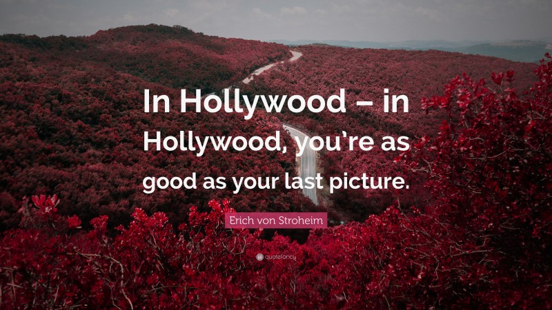 Erich von Stroheim Quote: “In Hollywood – in Hollywood, you’re as good as your last picture.”