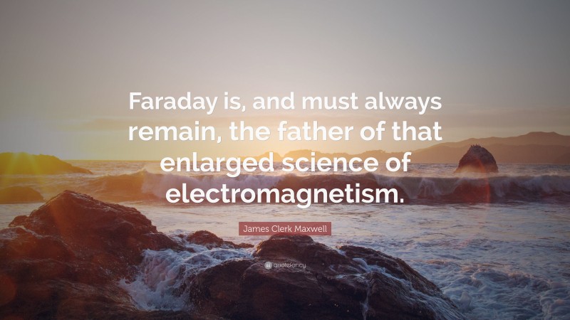 James Clerk Maxwell Quote: “Faraday is, and must always remain, the father of that enlarged science of electromagnetism.”
