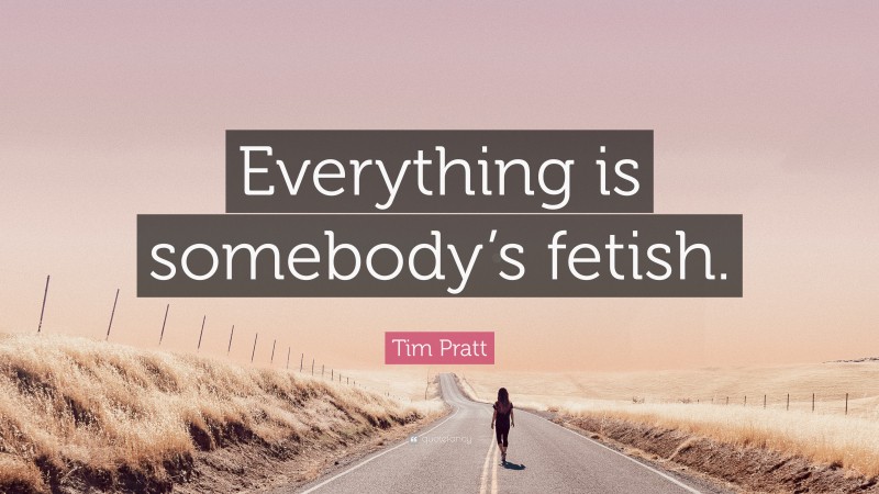 Tim Pratt Quote: “Everything is somebody’s fetish.”