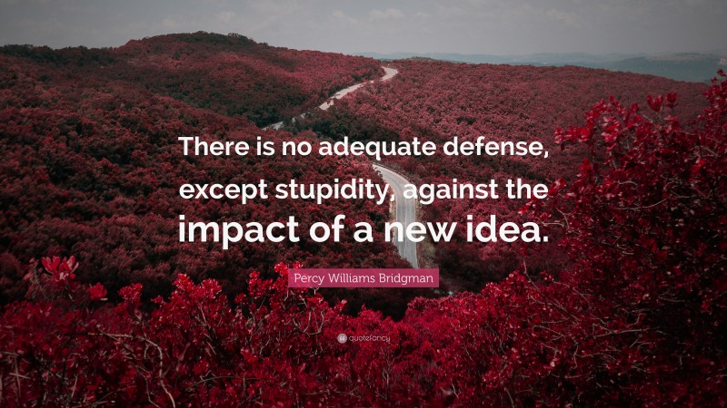 Percy Williams Bridgman Quote: “There is no adequate defense, except stupidity, against the impact of a new idea.”