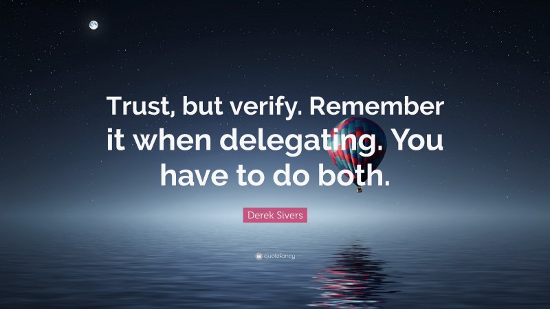 Derek Sivers Quote: “Trust, but verify. Remember it when delegating. You have to do both.”