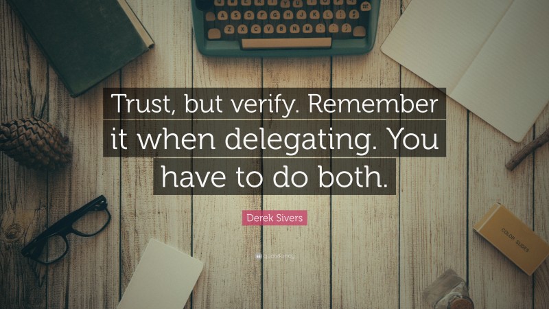 Derek Sivers Quote: “Trust, but verify. Remember it when delegating. You have to do both.”