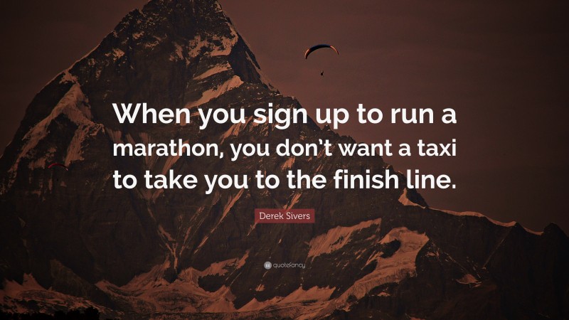 Derek Sivers Quote: “When you sign up to run a marathon, you don’t want a taxi to take you to the finish line.”